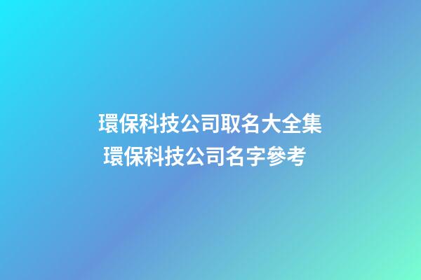環保科技公司取名大全集 環保科技公司名字參考